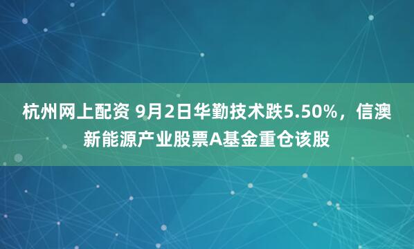 杭州网上配资 9月2日华勤技术跌5.50%，信澳新能源产业股票A基金重仓该股