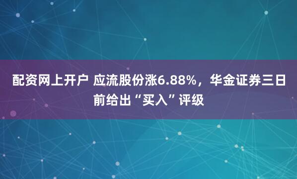 配资网上开户 应流股份涨6.88%，华金证券三日前给出“买入”评级