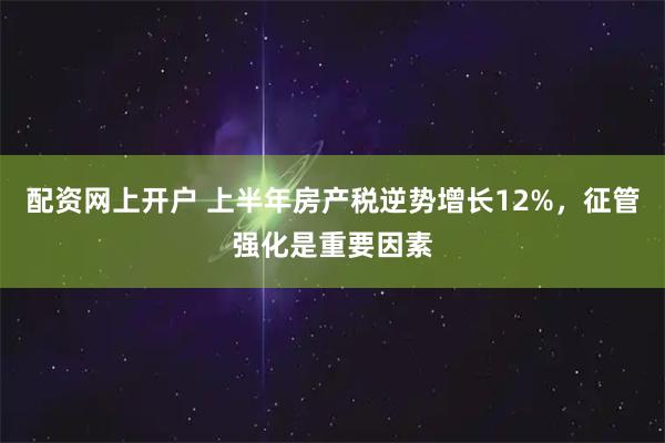 配资网上开户 上半年房产税逆势增长12%，征管强化是重要因素