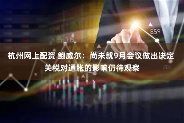 杭州网上配资 鲍威尔：尚未就9月会议做出决定 关税对通胀的影响仍待观察