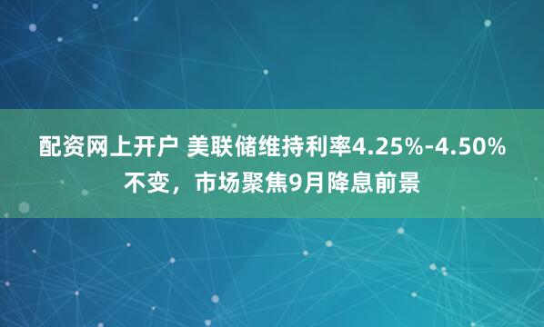 配资网上开户 美联储维持利率4.25%-4.50%不变，市场聚焦9月降息前景