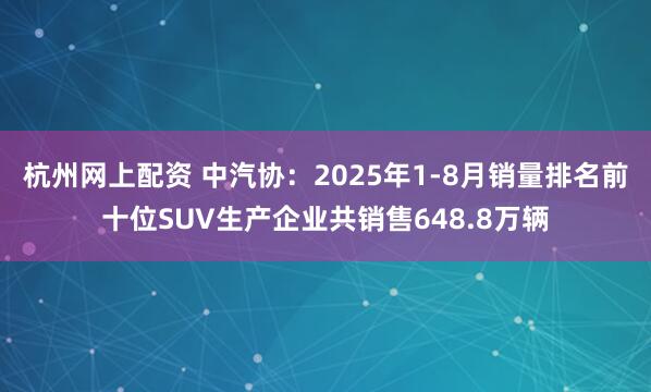 杭州网上配资 中汽协：2025年1-8月销量排名前十位SUV生产企业共销售648.8万辆