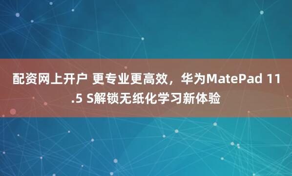 配资网上开户 更专业更高效，华为MatePad 11.5 S解锁无纸化学习新体验