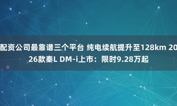 配资公司最靠谱三个平台 纯电续航提升至128km 2026款秦L DM-i上市：限时9.28万起