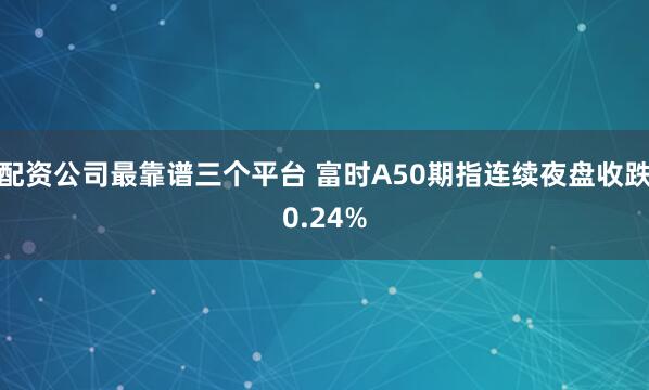 配资公司最靠谱三个平台 富时A50期指连续夜盘收跌0.24%