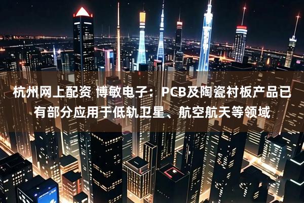 杭州网上配资 博敏电子：PCB及陶瓷衬板产品已有部分应用于低轨卫星、航空航天等领域