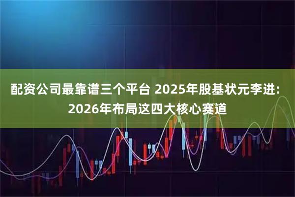 配资公司最靠谱三个平台 2025年股基状元李进: 2026年布局这四大核心赛道