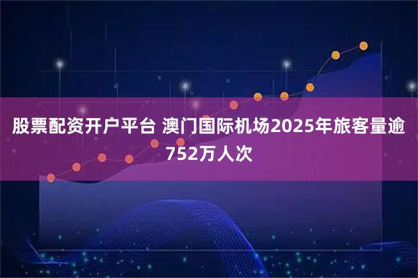 股票配资开户平台 澳门国际机场2025年旅客量逾752万人次