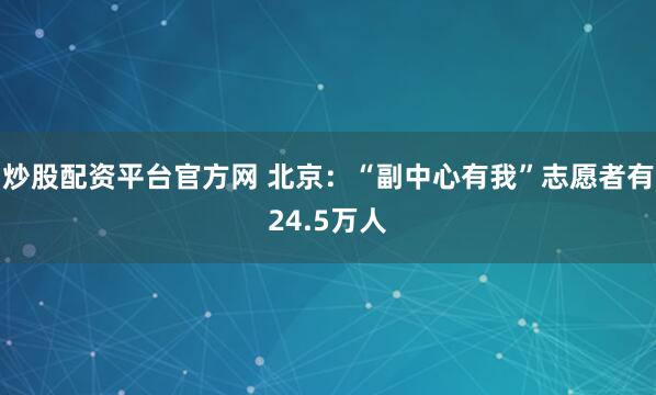 炒股配资平台官方网 北京：“副中心有我”志愿者有24.5万人