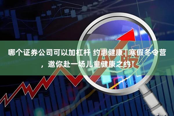 哪个证券公司可以加杠杆 约惠健康 | 寒假冬令营，邀你赴一场儿童健康之约！