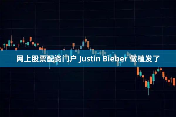 网上股票配资门户 Justin Bieber 做植发了