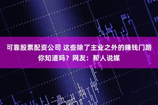 可靠股票配资公司 这些除了主业之外的赚钱门路你知道吗？网友：帮人说媒