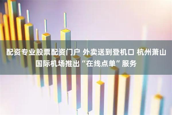 配资专业股票配资门户 外卖送到登机口 杭州萧山国际机场推出“在线点单”服务
