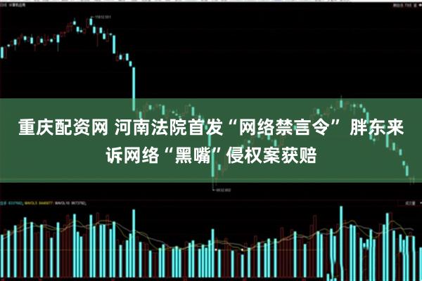 重庆配资网 河南法院首发“网络禁言令” 胖东来诉网络“黑嘴”侵权案获赔
