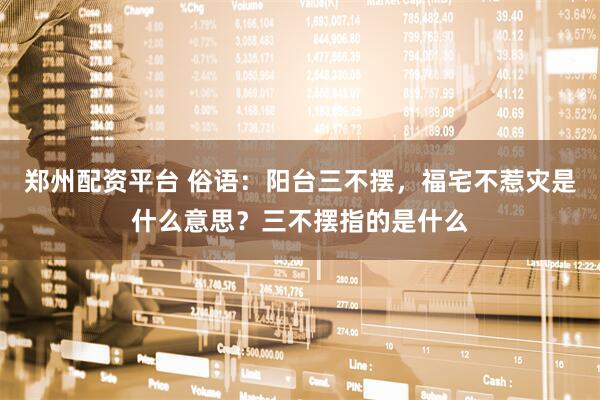 郑州配资平台 俗语：阳台三不摆，福宅不惹灾是什么意思？三不摆指的是什么