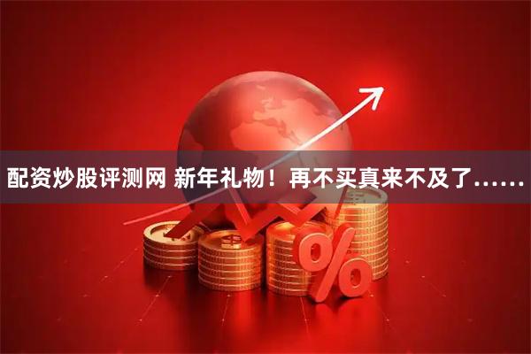 配资炒股评测网 新年礼物！再不买真来不及了……