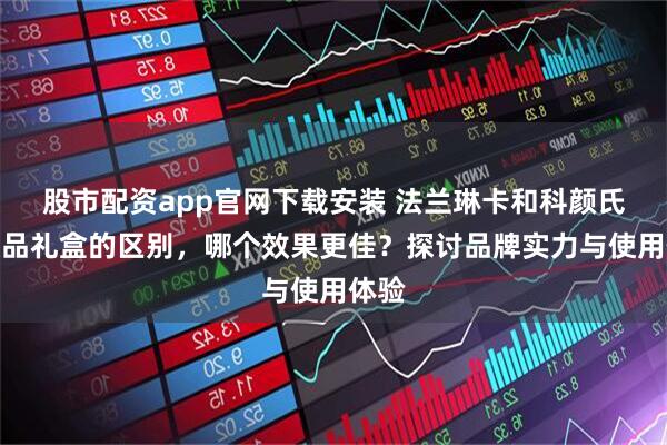股市配资app官网下载安装 法兰琳卡和科颜氏护肤品礼盒的区别，哪个效果更佳？探讨品牌实力与使用体验