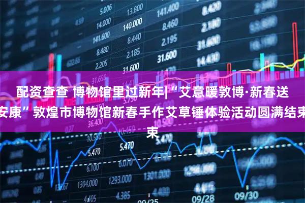 配资查查 博物馆里过新年|“艾意暖敦博·新春送安康”敦煌市博物馆新春手作艾草锤体验活动圆满结束