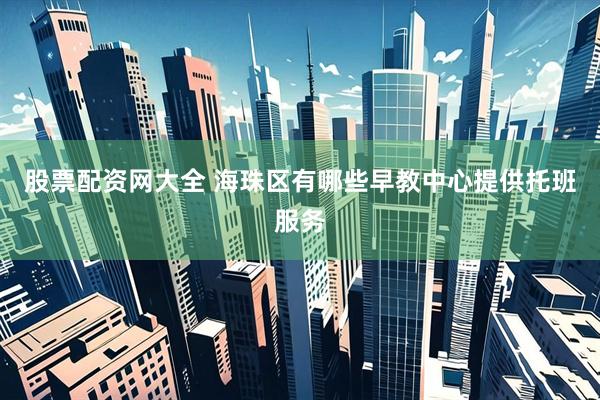 股票配资网大全 海珠区有哪些早教中心提供托班服务