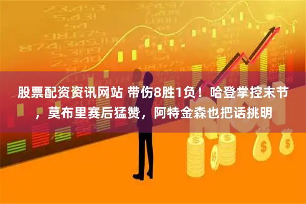 股票配资资讯网站 带伤8胜1负！哈登掌控末节，莫布里赛后猛赞，阿特金森也把话挑明