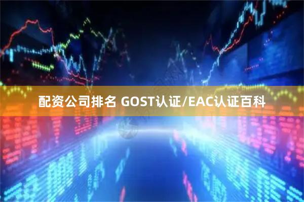 配资公司排名 GOST认证/EAC认证百科
