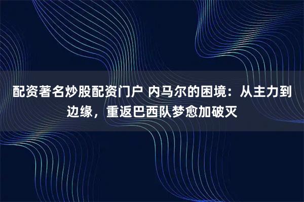 配资著名炒股配资门户 内马尔的困境：从主力到边缘，重返巴西队梦愈加破灭