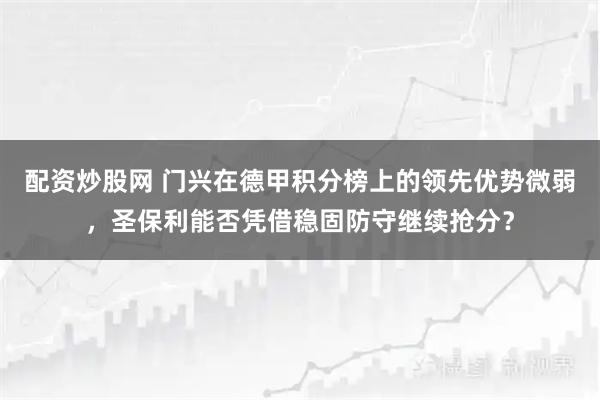 配资炒股网 门兴在德甲积分榜上的领先优势微弱，圣保利能否凭借稳固防守继续抢分？