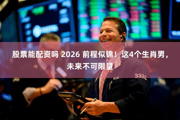 股票能配资吗 2026 前程似锦！这4个生肖男，未来不可限量
