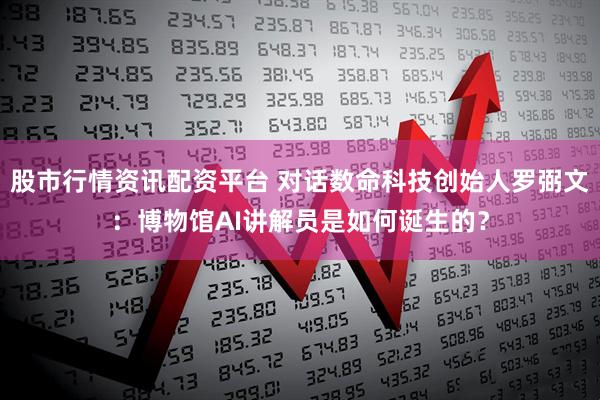 股市行情资讯配资平台 对话数命科技创始人罗弼文：博物馆AI讲解员是如何诞生的？