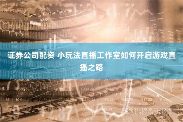 证券公司配资 小玩法直播工作室如何开启游戏直播之路