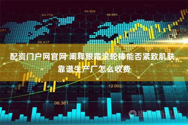 配资门户网官网 阐释眼霜滚轮棒能否紧致肌肤，靠谱生产厂怎么收费